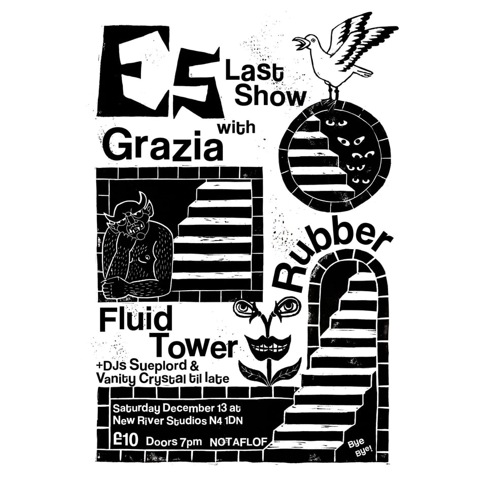 A linocut poster for the last show of the band Es. Also on the bill is Grazia, Rubber, Fluid Tower and DJs Sueplord and Vanity Crystal until late. The gig is on Saturday 13th December, at New River Studios, London, N4 1DN. Entry is £10. Doors at 7pm.