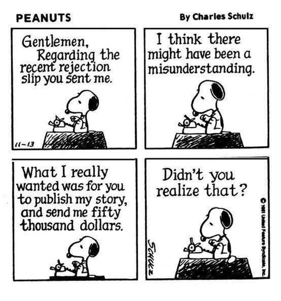 peanuts by charles schulz; snoopy at his typewriter, writing: gentlemen, regarding the rejection slip you sent me, i think there might have been a misunderstanding - what i really wanted was for you to publish my story, and send me fifty thousand dollars. Didn't you realize that?