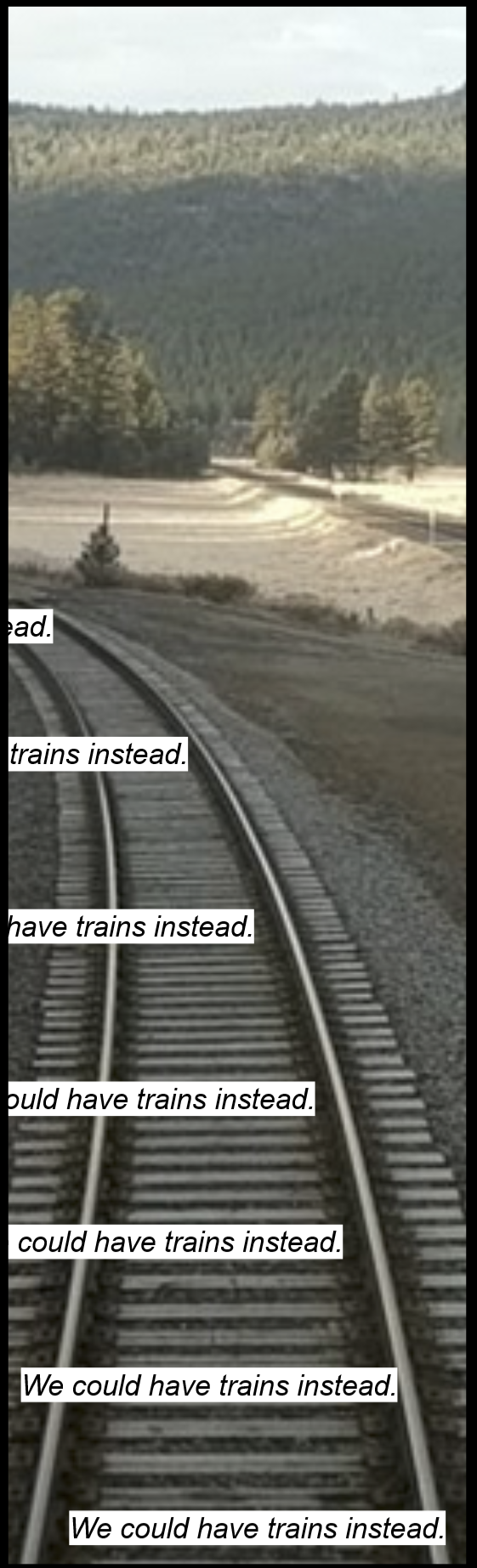 Seven instances of the sentence "We could have trains instead" imposed on the image of a curved railroad track.