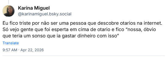 Post de Karina Miguel (@karinamiguel.bsky.social): Eu fico triste por não ser uma pessoa que descobre otarios na internet. Só vejo gente que foi esperta em cima de otario e fico “nossa, óbvio que teria um sonso que ia gastar dinheiro com isso”