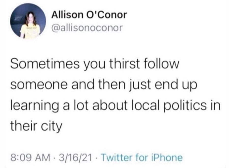 Allison O'Conor tweet: Sometimes you thirst follow someone and then just end up learning a lot about local politics in their city.