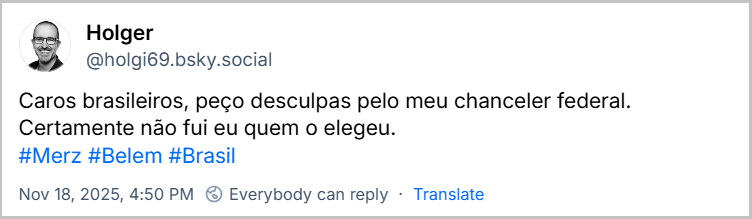 Post de Holger (@holgi69.bsky.social) com o texto: Caros brasileiros, peço desculpas pelo meu chanceler federal. Certamente não fui eu quem o elegeu. #Merz #Belem #Brasil