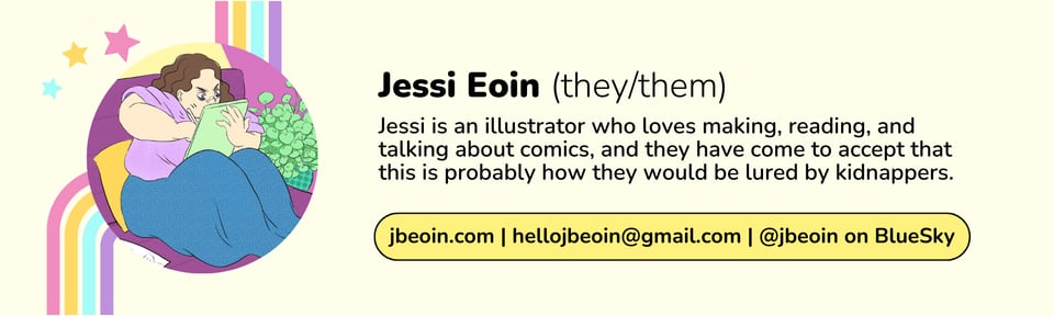 A graphic shows an illustrated self-portrait of Jessi Eoin with a rainbow and colorful stars next to text. They are a fat, white person with wavy brown hair and blue eyes, furiously scribbling on their tablet. The background is an abstract pink and yellow. Next to their profile image is text that reads, "Jessi Eoin (they/them). Jessi is an illustrator who loves making, reading, and talking about comics, and they have come to accept that this is probably how they would be lured by a kidnapper." Their website is jbeoin.com, and their email address is hellojbeoin@gmail.com. They can be found under the handle @jbeoin on BlueSky.