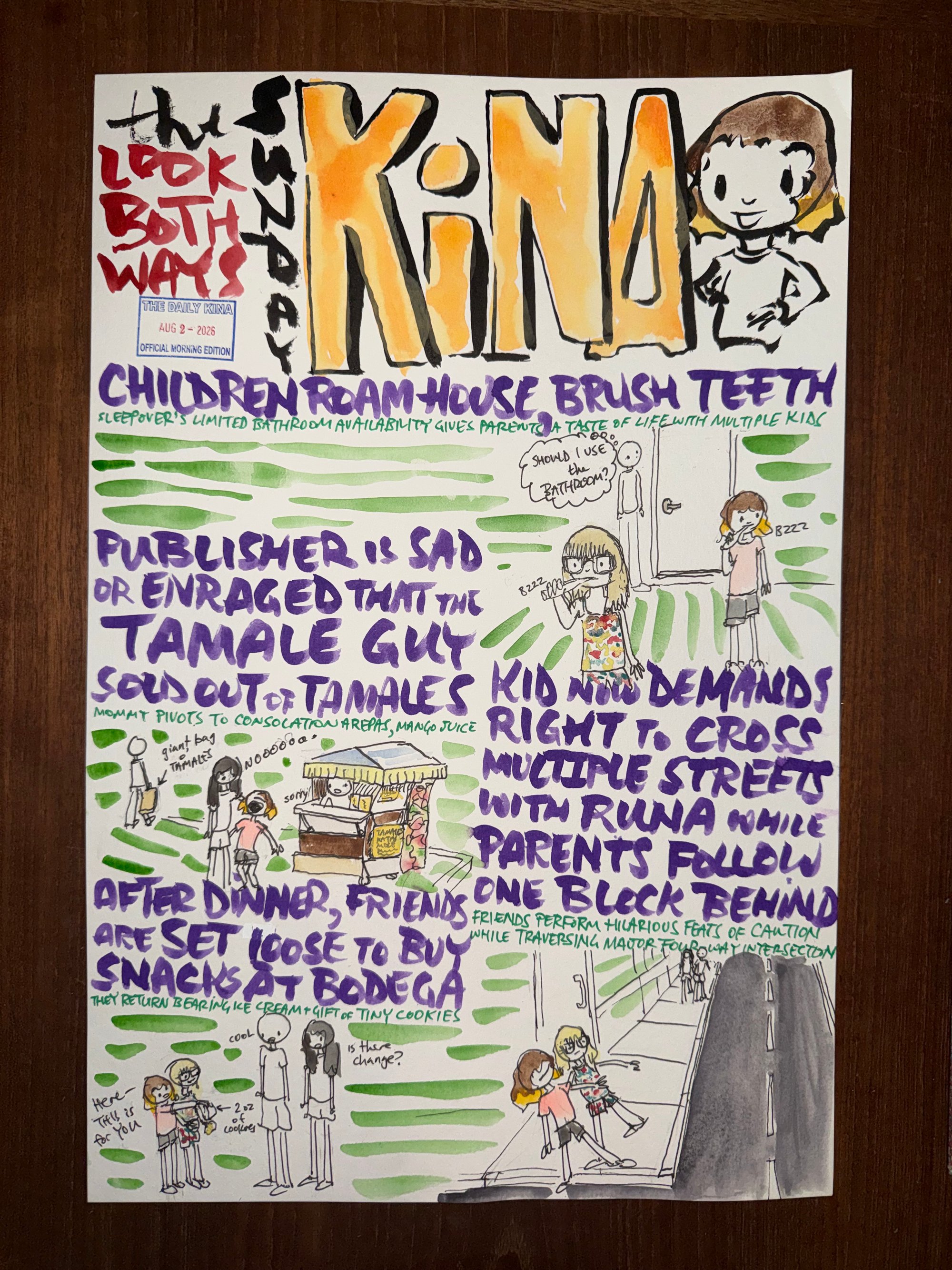 The Daily Kina for August 2, 2025. Top story: Children Roam House, Brush Teeth. Also in this issue: Publisher Is Sad or Enraged That the Tamale Guy Sold Out of Tamales; Kid Now Demands Right to Cross Multiple Streets with Runa While Parents Follow One Block Behind; After Dinner, Friends Are Set Loose to Buy Snacks at Bodega.