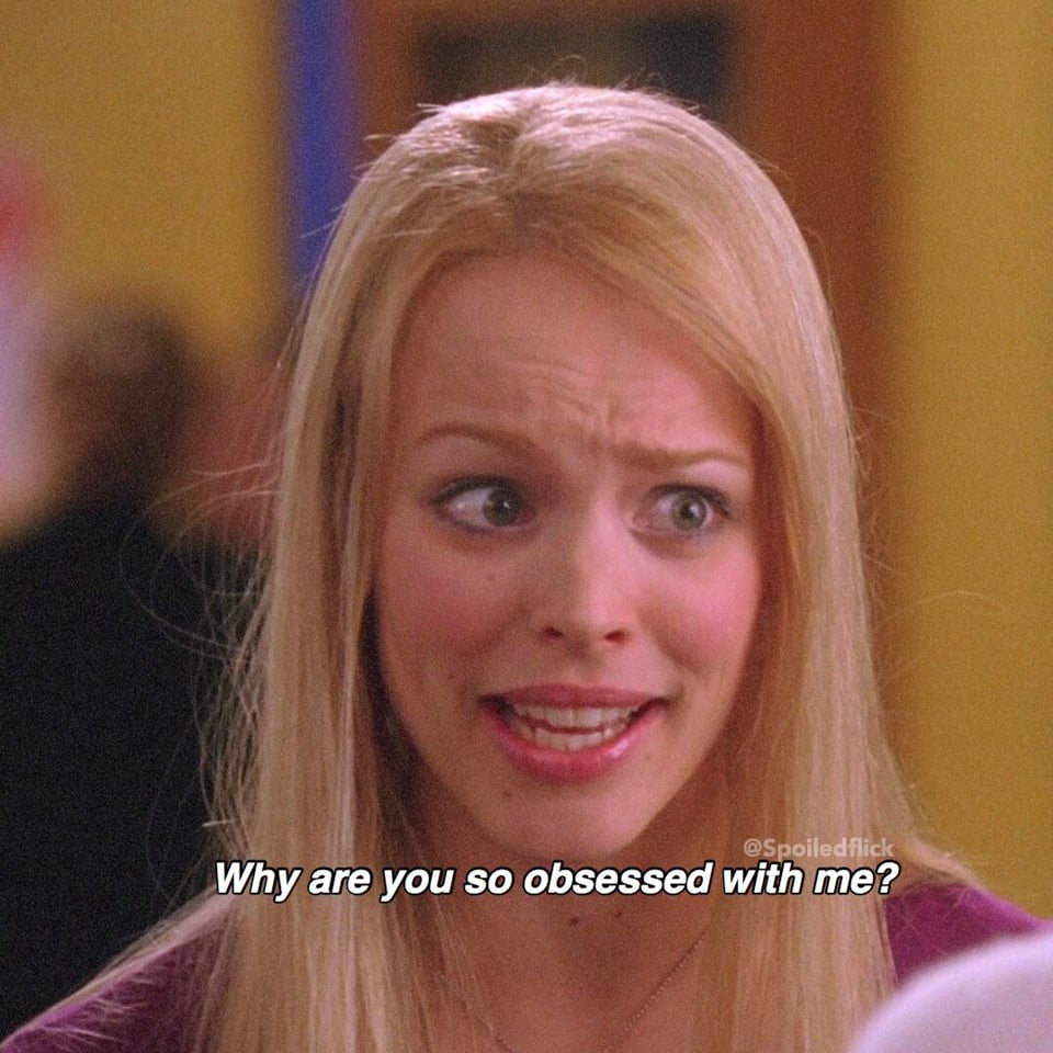 Regina George in Mean girls saying "why are you so obsessed with me?"