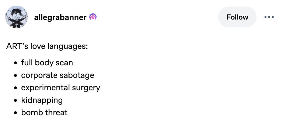 Tumblr post from allegrabanner about ART from The Murderbot Diaries. ART's love languages: full body scan, corporate sabotage, experimental surgery, kidnapping, bomb threat