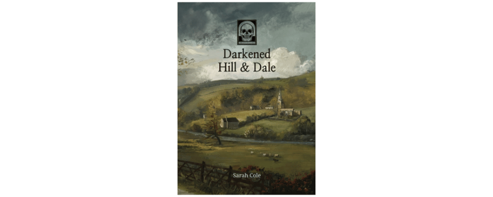 The cover of Darkened Hill & Dale. It depicts a rural valley in an oil-painting style, a bit like something by Constable. In the foreground are fields. In the distance are small buildings and a church on a hillside. The sky is beginning to look stormy. The title is at the top of the image, along with a skull motif logo. The name 'Sarah Cole' is at the bottom of the image. The whole thing has a vaguely ominous air.