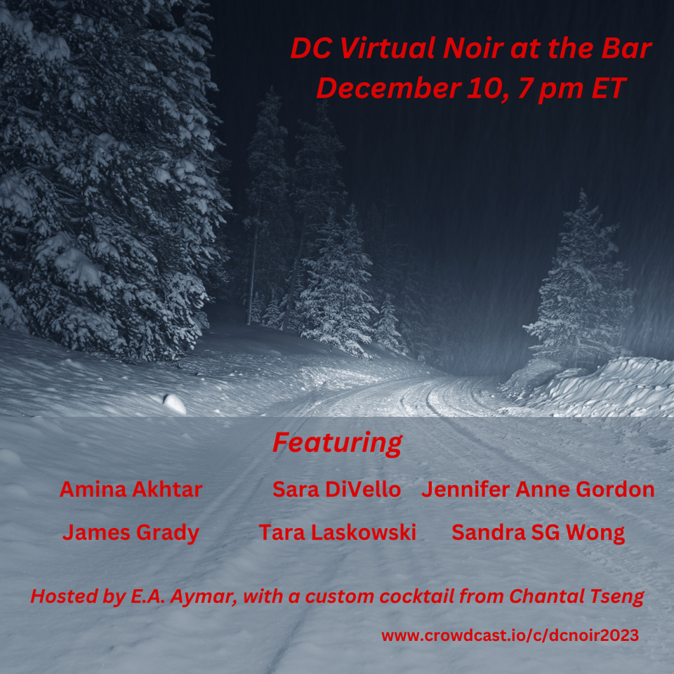 poster for DC Noir at the Bar hosted by E.A. Aymar, with authors Amina Akhtar, Sara DiVello, Jennifer Anne Gordon, James Grady, Tara Laskowski, and yours truly with a custom cocktail from Chantal Tseng