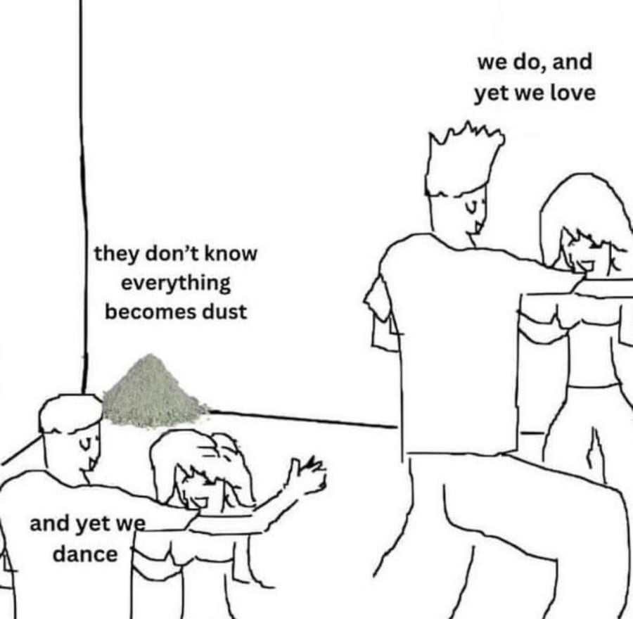 Roughly drawn picture of 2 couples dancing while a pile of dust sits in the corner. The dust is saying "they don't know everything becomes dust". The first couple is saying "we do, and yet we love". The second couple is saying "and yet we dance".