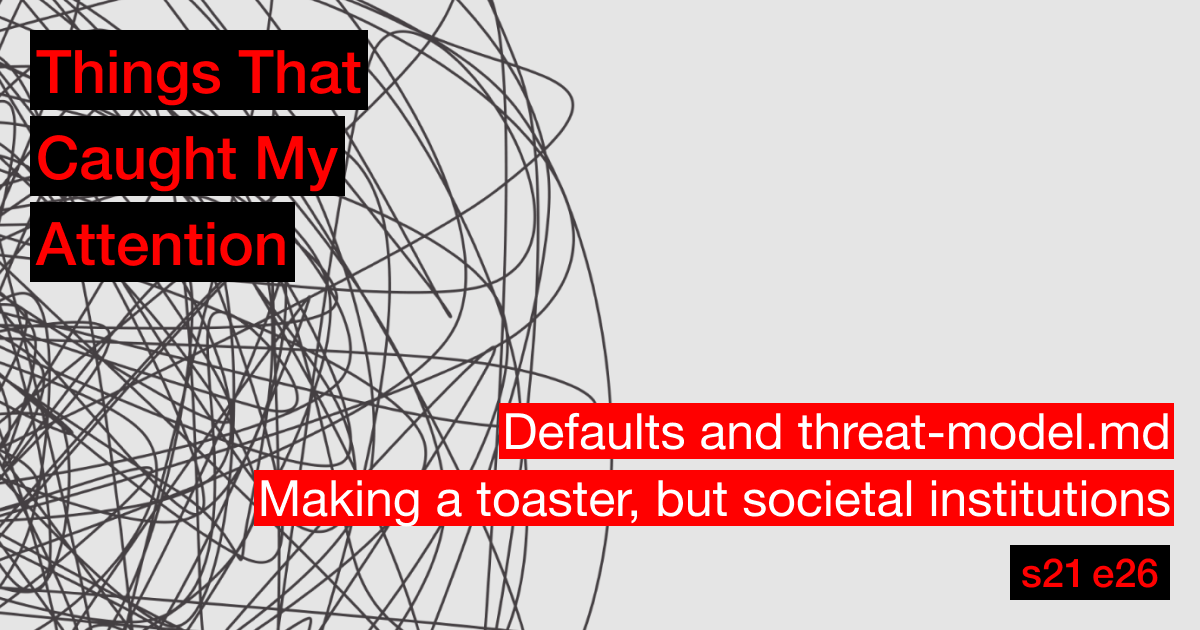 s21e26: Defaults and threat-model.md; Making a toaster, but societal institutions
