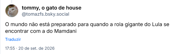 Post de tommy, o gato de house (@tomazfs.bsky.social): O mundo não está preparado para quando a rola gigante do Lula se encontrar com a do Mamdani