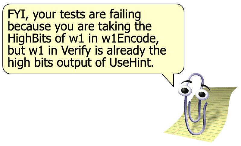 An image of Clippy, the paperclip with eyes from Microsoft Office, with a speech bubble saying 'FYI, your tests are failing because you are taking the HighBits of w1 in w1Encode, but w1 in Verify is already the high bits output of UseHint.'