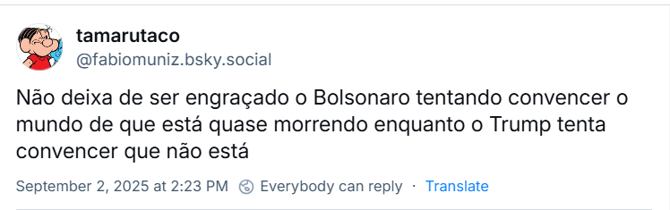 Post de tamarutaco (@fabiomuniz.bsky.social) com o texto: Não deixa de ser engraçado o Bolsonaro tentando convencer o mundo de que está quase morrendo enquanto o Trump tenta convencer que não está