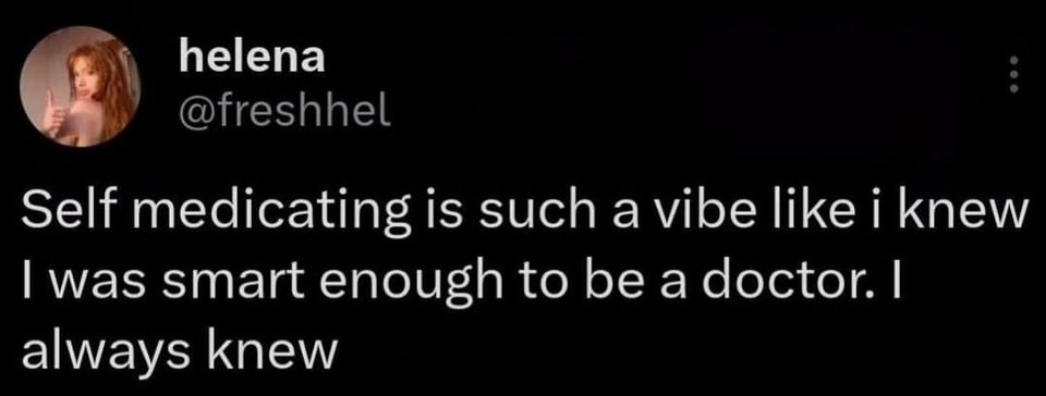 @freshhel: Self medicating is such a vibe like i knew I was smart enough to be a doctor. I always knew