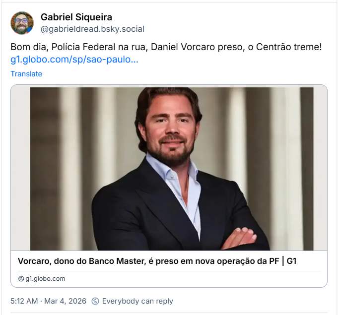 Post de Gabriel Siqueira (‪@gabrieldread.bsky.social‬) com o texto:
  Bom dia, Polícia Federal na rua, Daniel Vorcaro preso, o Centrão treme!

Post com link para matéria do G1 com o título: Vorcaro, dono do BAnco Master, é preso em nova operação da PF
